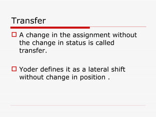 Transfer
 A change in the assignment without
  the change in status is called
  transfer.

 Yoder defines it as a lateral shift
  without change in position .
 