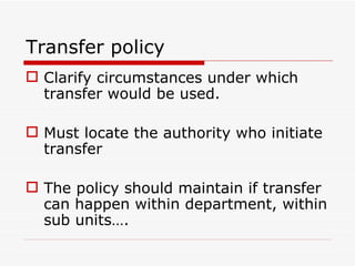 Transfer policy
 Clarify circumstances under which
  transfer would be used.

 Must locate the authority who initiate
  transfer

 The policy should maintain if transfer
  can happen within department, within
  sub units….
 