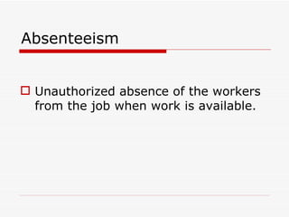 Absenteeism


 Unauthorized absence of the workers
  from the job when work is available.
 