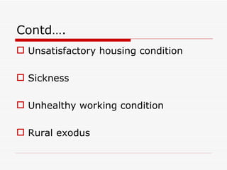Contd….
 Unsatisfactory housing condition

 Sickness

 Unhealthy working condition

 Rural exodus
 