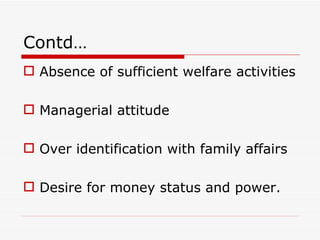 Contd…
 Absence of sufficient welfare activities

 Managerial attitude

 Over identification with family affairs

 Desire for money status and power.
 