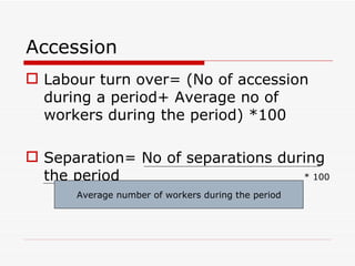 Accession
 Labour turn over= (No of accession
  during a period+ Average no of
  workers during the period) *100

 Separation= No of separations during
  the period                       * 100

      Average number of workers during the period
 