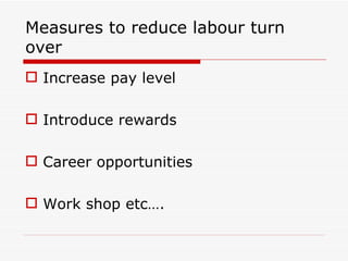 Measures to reduce labour turn
over
 Increase pay level

 Introduce rewards

 Career opportunities

 Work shop etc….
 