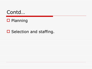 Contd…
 Planning

 Selection and staffing.
 