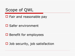 Scope of QWL
 Fair and reasonable pay

 Safer environment

 Benefit for employees

 Job security, job satisfaction
 