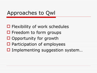 Approaches to Qwl

   Flexibility of work schedules
   Freedom to form groups
   Opportunity for growth
   Participation of employees
   Implementing suggestion system…
 