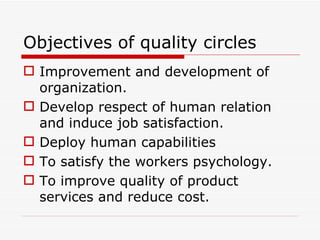 Objectives of quality circles
 Improvement and development of
  organization.
 Develop respect of human relation
  and induce job satisfaction.
 Deploy human capabilities
 To satisfy the workers psychology.
 To improve quality of product
  services and reduce cost.
 