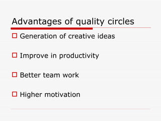 Advantages of quality circles
 Generation of creative ideas

 Improve in productivity

 Better team work

 Higher motivation
 