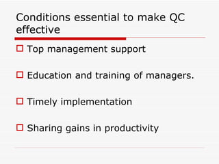 Conditions essential to make QC
effective
 Top management support

 Education and training of managers.

 Timely implementation

 Sharing gains in productivity
 
