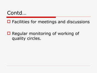Contd…
 Facilities for meetings and discussions

 Regular monitoring of working of
  quality circles.
 
