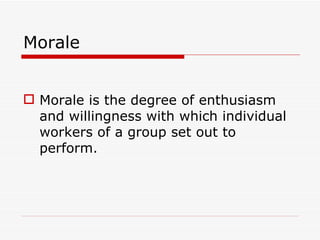 Morale


 Morale is the degree of enthusiasm
  and willingness with which individual
  workers of a group set out to
  perform.
 