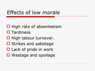 Effects of low morale

   High rate of absenteeism
   Tardiness
   High labour turnover.
   Strikes and sabotage
   Lack of pride in work
   Wastage and spoilage
 