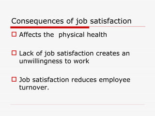 Consequences of job satisfaction
 Affects the physical health

 Lack of job satisfaction creates an
  unwillingness to work

 Job satisfaction reduces employee
  turnover.
 