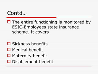 Contd…
 The entire functioning is monitored by
  ESIC-Employees state insurance
  scheme. It covers

   Sickness benefits
   Medical benefit
   Maternity benefit
   Disablement benefit
 