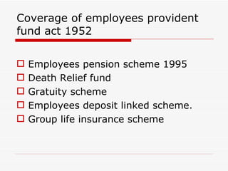 Coverage of employees provident
fund act 1952

   Employees pension scheme 1995
   Death Relief fund
   Gratuity scheme
   Employees deposit linked scheme.
   Group life insurance scheme
 