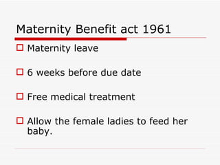 Maternity Benefit act 1961
 Maternity leave

 6 weeks before due date

 Free medical treatment

 Allow the female ladies to feed her
  baby.
 