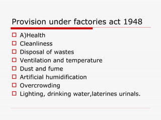 Provision under factories act 1948
   A)Health
   Cleanliness
   Disposal of wastes
   Ventilation and temperature
   Dust and fume
   Artificial humidification
   Overcrowding
   Lighting, drinking water,laterines urinals.
 