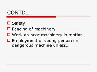 CONTD…
   Safety
   Fencing of machinery
   Work on near machinery in motion
   Employment of young person on
    dangerous machine unless….
 
