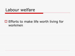 Labour welfare

 Efforts to make life worth living for
  workmen
 
