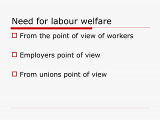 Need for labour welfare
 From the point of view of workers

 Employers point of view

 From unions point of view
 