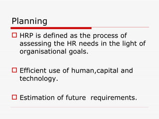 Planning
 HRP is defined as the process of
  assessing the HR needs in the light of
  organisational goals.

 Efficient use of human,capital and
  technology.

 Estimation of future requirements.
 