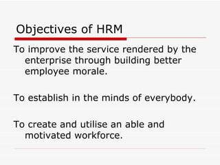 Objectives of HRM
To improve the service rendered by the
  enterprise through building better
  employee morale.

To establish in the minds of everybody.

To create and utilise an able and
  motivated workforce.
 