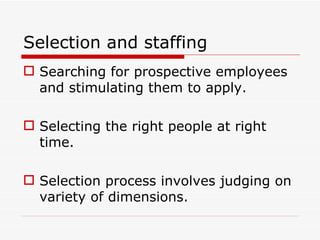 Selection and staffing
 Searching for prospective employees
  and stimulating them to apply.

 Selecting the right people at right
  time.

 Selection process involves judging on
  variety of dimensions.
 