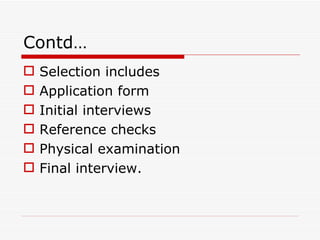 Contd…
   Selection includes
   Application form
   Initial interviews
   Reference checks
   Physical examination
   Final interview.
 