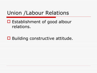 Union /Labour Relations
 Establishment of good albour
  relations.

 Building constructive attitude.
 
