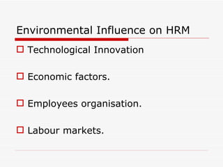 Environmental Influence on HRM
 Technological Innovation

 Economic factors.

 Employees organisation.

 Labour markets.
 