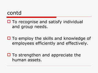 contd
 To recognise and satisfy individual
  and group needs.

 To employ the skills and knowledge of
  employees efficiently and effectively.

 To strengthen and appreciate the
  human assets.
 