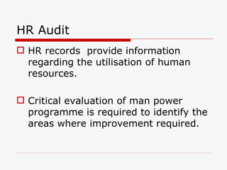 HR Audit
 HR records provide information
  regarding the utilisation of human
  resources.

 Critical evaluation of man power
  programme is required to identify the
  areas where improvement required.
 