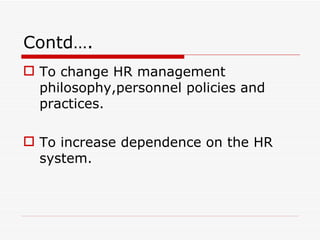 Contd….
 To change HR management
  philosophy,personnel policies and
  practices.

 To increase dependence on the HR
  system.
 