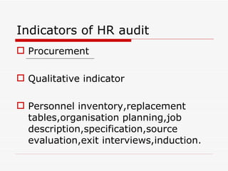 Indicators of HR audit
 Procurement

 Qualitative indicator

 Personnel inventory,replacement
  tables,organisation planning,job
  description,specification,source
  evaluation,exit interviews,induction.
 