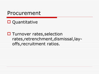 Procurement
 Quantitative

 Turnover rates,selection
  rates,retrenchment,dismissal,lay-
  offs,recruitment ratios.
 