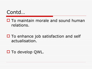 Contd…
 To maintain morale and sound human
  relations.

 To enhance job satisfaction and self
  actualisation.

 To develop QWL.
 