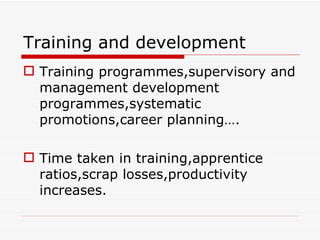 Training and development
 Training programmes,supervisory and
  management development
  programmes,systematic
  promotions,career planning….

 Time taken in training,apprentice
  ratios,scrap losses,productivity
  increases.
 