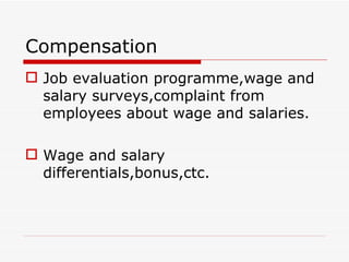 Compensation
 Job evaluation programme,wage and
  salary surveys,complaint from
  employees about wage and salaries.

 Wage and salary
  differentials,bonus,ctc.
 