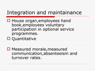 Integration and maintainance
 House organ,employees hand
  book,employees voluntary
  participation in optional service
  programmes.
 Quantitative

 Measured morale,measured
  communication,absenteeism and
  turnover rates.
 