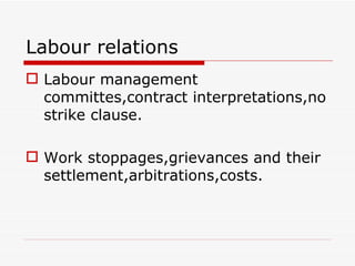 Labour relations
 Labour management
  committes,contract interpretations,no
  strike clause.

 Work stoppages,grievances and their
  settlement,arbitrations,costs.
 