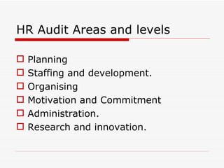HR Audit Areas and levels

   Planning
   Staffing and development.
   Organising
   Motivation and Commitment
   Administration.
   Research and innovation.
 