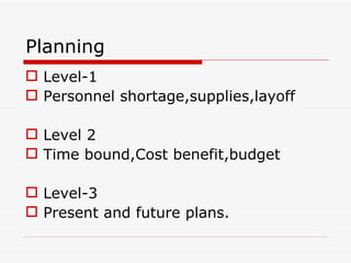 Planning
 Level-1
 Personnel shortage,supplies,layoff

 Level 2
 Time bound,Cost benefit,budget

 Level-3
 Present and future plans.
 