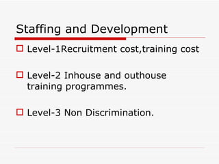 Staffing and Development
 Level-1Recruitment cost,training cost

 Level-2 Inhouse and outhouse
  training programmes.

 Level-3 Non Discrimination.
 