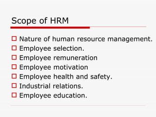 Scope of HRM

   Nature of human resource management.
   Employee selection.
   Employee remuneration
   Employee motivation
   Employee health and safety.
   Industrial relations.
   Employee education.
 