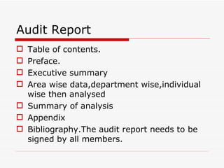 Audit Report
 Table of contents.
 Preface.
 Executive summary
 Area wise data,department wise,individual
  wise then analysed
 Summary of analysis
 Appendix
 Bibliography.The audit report needs to be
  signed by all members.
 