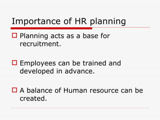 Importance of HR planning
 Planning acts as a base for
  recruitment.

 Employees can be trained and
  developed in advance.

 A balance of Human resource can be
  created.
 