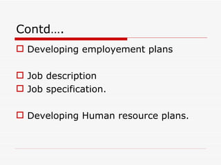 Contd….
 Developing employement plans

 Job description
 Job specification.

 Developing Human resource plans.
 