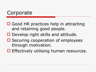 Corporate

 Good HR practices help in attracting
  and retaining good people.
 Develop right skills and attitude.
 Securing cooperation of employees
  through motivation.
 Effectively utilising human resources.
 