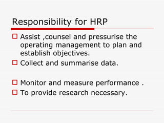 Responsibility for HRP
 Assist ,counsel and pressurise the
  operating management to plan and
  establish objectives.
 Collect and summarise data.

 Monitor and measure performance .
 To provide research necessary.
 