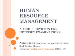 HUMAN
RESOURCE
MANAGEMENT
A QUICK REVISION FOR
NET/GSET EXAMINATIONS
Anuj Bhatia [BBA, M.Com, Ph.d (pur), UGC NET, GSET]
Shah Tuition Classes
Contact: avbhatia_anuj@yahoo.com, 9898251471
 